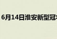 6月14日淮安新型冠状病毒肺炎疫情最新消息