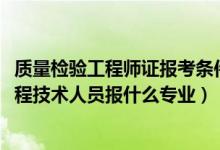 质量检验工程师证报考条件是什么（2022年想做质量检验工程技术人员报什么专业）