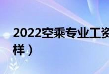 2022空乘专业工资一般多少（薪资待遇怎么样）