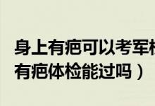 身上有疤可以考军校吗?（2022报考军校身上有疤体检能过吗）