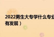 2022男生大专学什么专业好（2022男生读专科学什么专业有发展）