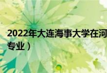 2022年大连海事大学在河北招生计划及招生人数（都招什么专业）