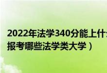 2022年法学340分能上什么大学（2022年高考490分左右能报考哪些法学类大学）