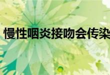 慢性咽炎接吻会传染吗（慢性咽炎会传染么）