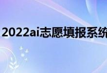 2022ai志愿填报系统哪个好（哪个适合考生）