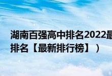 湖南百强高中排名2022最新排名（2022年湖南最好的高中排名【最新排行榜】）