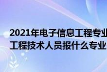 2021年电子信息工程专业应聘什么岗位（2022年想做电子工程技术人员报什么专业）