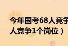 今年国考68人竞争1个岗位（今年国考约61人竞争1个岗位）