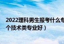 2022理科男生报考什么专业最好（2022男孩高考报考选哪个技术类专业好）