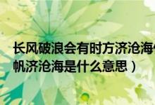 长风破浪会有时方济沧海什么意思（长风破浪会有时直挂云帆济沧海是什么意思）