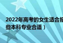 2022年高考的女生适合报什么专业（女生2022年高考选哪些本科专业合适）