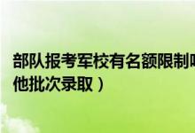 部队报考军校有名额限制吗（2022报考军队院校是否影响其他批次录取）