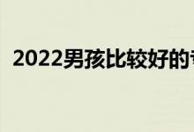 2022男孩比较好的专业有啥（男生学啥好）