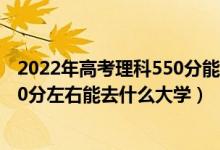 2022年高考理科550分能上哪些大学（2022高考440分-480分左右能去什么大学）