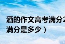 酒的作文高考满分2018全文视频（2018高考满分是多少）