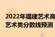 2022年福建艺术高考分数线（2022福建高考艺术类分数线预测）