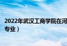 2022年武汉工商学院在河北招生计划及招生人数（都招什么专业）