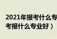 2021年报考什么专业最好男生（2022男孩高考报什么专业好）