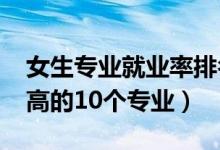 女生专业就业率排名（2022女生就业薪水最高的10个专业）