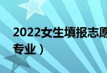 2022女生填报志愿报啥专业好（适合女生的专业）