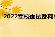 2022军校面试都问什么问题（该如何回答）