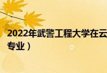 2022年武警工程大学在云南招生计划及招生人数（都招什么专业）