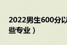 2022男生600分以上能学什么专业（适合哪些专业）