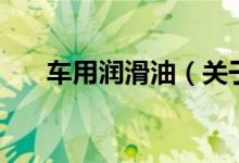 车用润滑油（关于车用润滑油的介绍）