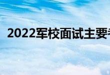 2022军校面试主要考察什么（有哪些要求）