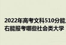 2022年高考文科510分能上什么大学（2022年高考520分左右能报考哪些社会类大学）