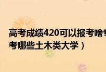 高考成绩420可以报考啥专业（2022年高考420分左右能报考哪些土木类大学）