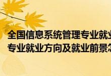 全国信息系统管理专业就业方向（2022信息管理与信息系统专业就业方向及就业前景怎么样）