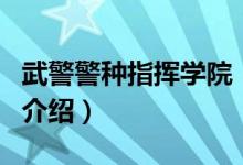 武警警种指挥学院（关于武警警种指挥学院的介绍）