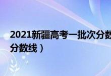 2021新疆高考一批次分数线（2021年新疆高考各批次录取分数线）