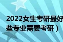 2022女生考研最好专业（2022女生报考学哪些专业需要考研）