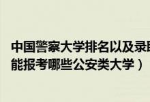 中国警察大学排名以及录取分数线（2022年高考530分左右能报考哪些公安类大学）