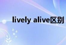 lively alive区别（lively和alive区别）