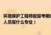 环境保护工程师能报考哪些（2022年想做环境保护工程技术人员报什么专业）