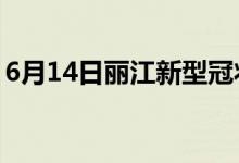 6月14日丽江新型冠状病毒肺炎疫情最新消息