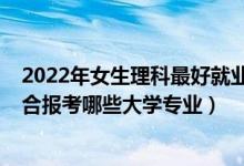 2022年女生理科最好就业的十大专业（2022新高考女生适合报考哪些大学专业）