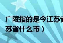 广陵指的是今江苏省的什么市（广陵指的是江苏省什么市）