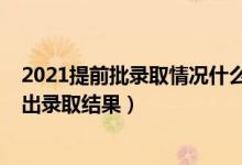 2021提前批录取情况什么时候公布（2021提前批什么时候出录取结果）