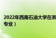 2022年西南石油大学在浙江招生计划及招生人数（都招什么专业）