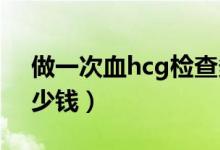 做一次血hcg检查多少钱（做血HCG检查多少钱）