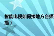 智能电视如何接地方台频道（智能电视怎么看地方台频道直播）