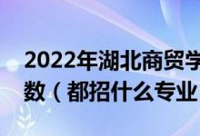 2022年湖北商贸学院各省招生计划及招生人数（都招什么专业）