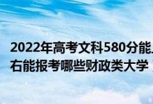 2022年高考文科580分能上什么大学（2022年高考420分左右能报考哪些财政类大学）