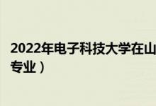 2022年电子科技大学在山东招生计划及招生人数（都招什么专业）