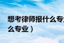 想考律师报什么专业（2022年想做律师报什么专业）