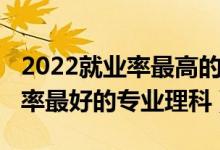 2022就业率最高的专业（2022高考女孩就业率最好的专业理科）